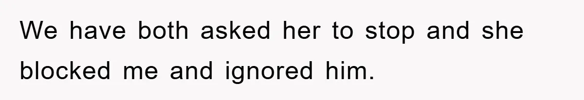 We have both asked her to stop and she blocked me and ignored him.