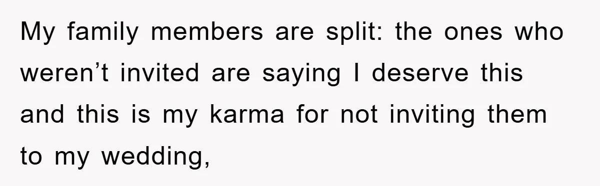 My family members are split: the ones who weren’t invited are saying I deserve this and this is my karma for not inviting them to my wedding,