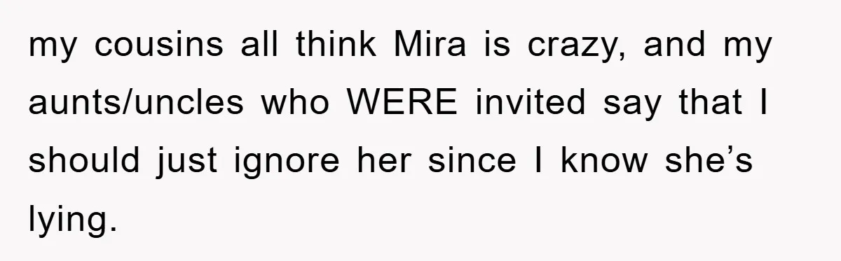 my cousins all think Mira is crazy, and my aunts/uncles who WERE invited say that I should just ignore her since I know she’s lying.