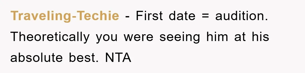 Traveling-Techie − First date = audition. Theoretically you were seeing him at his absolute best. NTA