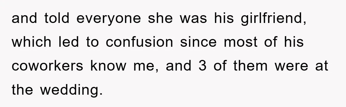 and told everyone she was his girlfriend, which led to confusion since most of his coworkers know me, and 3 of them were at the wedding.