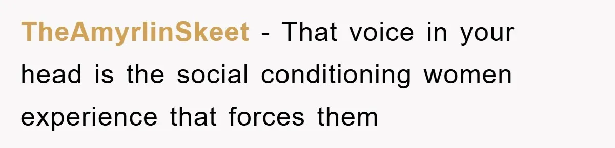 TheAmyrlinSkeet − That voice in your head is the social conditioning women experience that forces them