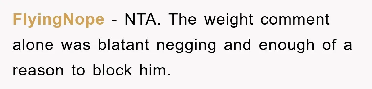 FlyingNope − NTA. The weight comment alone was blatant negging and enough of a reason to block him.