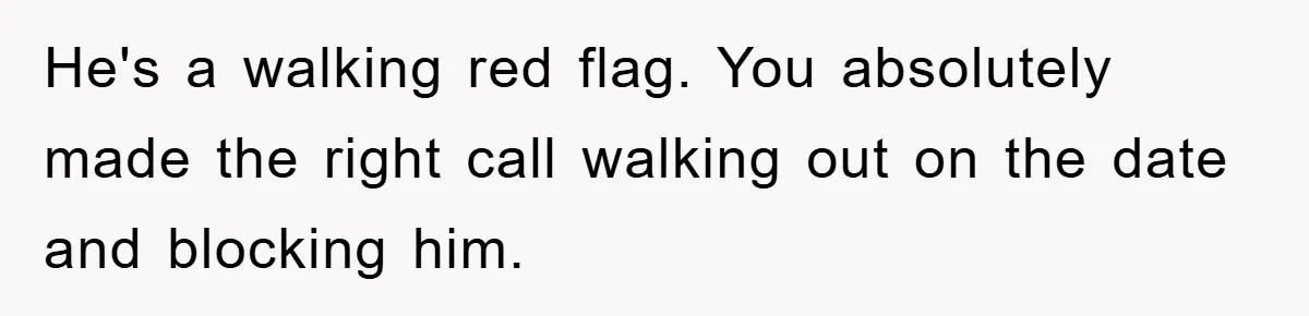 He's a walking red flag. You absolutely made the right call walking out on the date and blocking him.