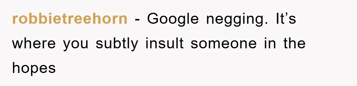 robbietreehorn − Google negging. It’s where you subtly insult someone in the hopes