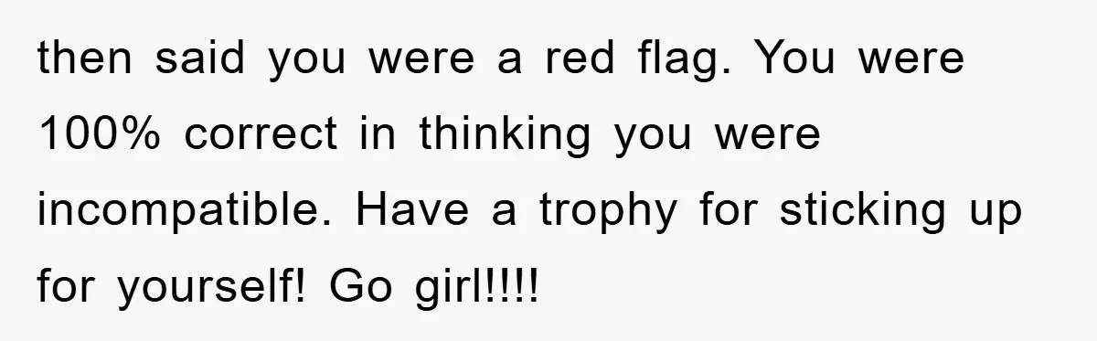 then said you were a red flag. You were 100% correct in thinking you were incompatible. Have a trophy for sticking up for yourself! Go girl!!!!
