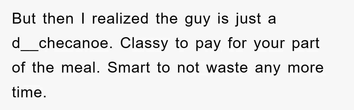 But then I realized the guy is just a d__checanoe. Classy to pay for your part of the meal. Smart to not waste any more time.