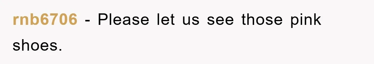 rnb6706 - Please let us see those pink shoes.