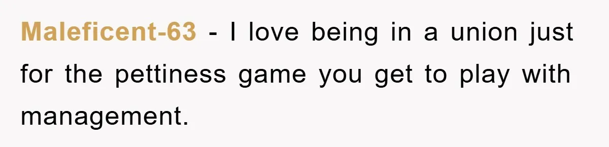 Maleficent-63 - I love being in a union just for the pettiness game you get to play with management.