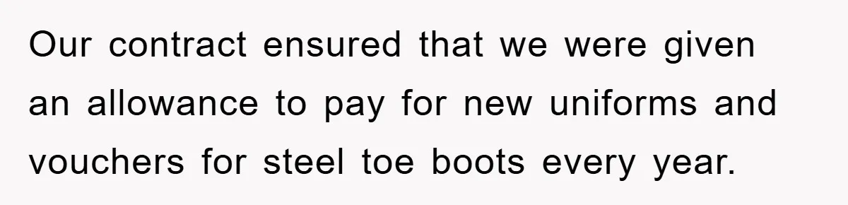 Our contract ensured that we were given an allowance to pay for new uniforms and vouchers for steel toe boots every year.