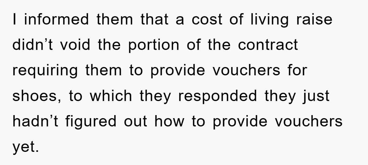 I informed them that a cost of living raise didn’t void the portion of the contract requiring them to provide vouchers for shoes, to which they responded they just hadn’t...