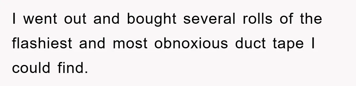 I went out and bought several rolls of the flashiest and most obnoxious duct tape I could find.