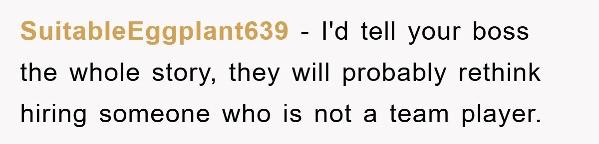 SuitableEggplant639 - I'd tell your boss the whole story, they will probably rethink hiring someone who is not a team player.