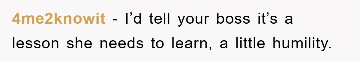 4me2knowit - I’d tell your boss it’s a lesson she needs to learn, a little humility.