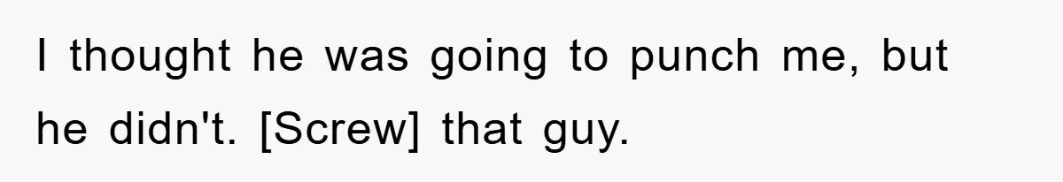 I thought he was going to punch me, but he didn't. [Screw] that guy.