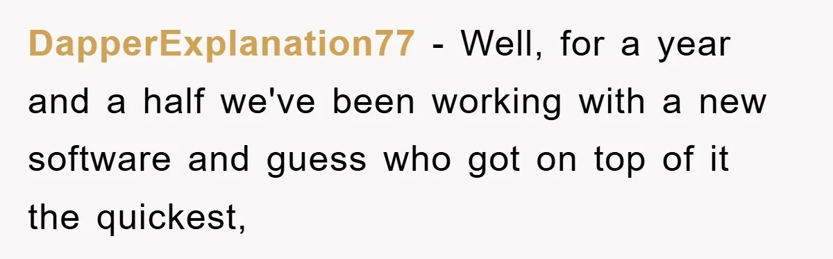 DapperExplanation77 - Well, for a year and a half we've been working with a new software and guess who got on top of it the quickest,