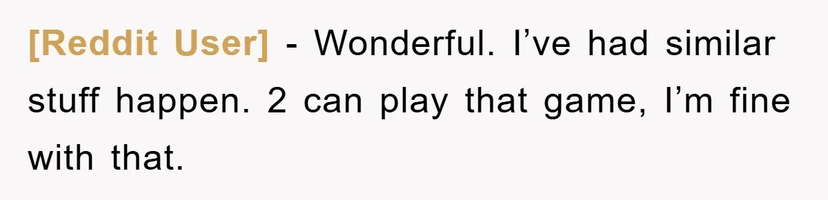 [Reddit User] - Wonderful. I’ve had similar stuff happen. 2 can play that game, I’m fine with that.