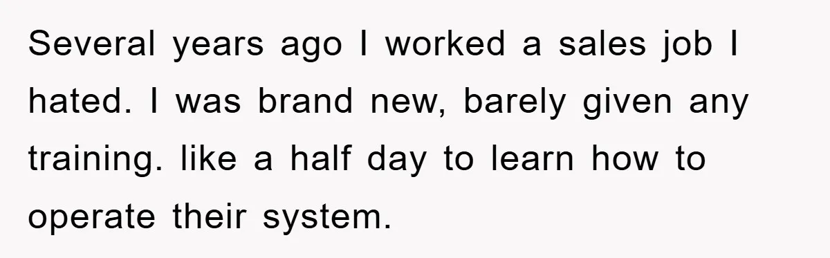 Several years ago I worked a sales job I hated. I was brand new, barely given any training. like a half day to learn how to operate their system.