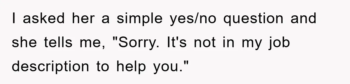 I asked her a simple yes/no question and she tells me, "Sorry. It's not in my job description to help you."