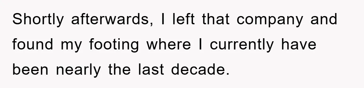 Shortly afterwards, I left that company and found my footing where I currently have been nearly the last decade.