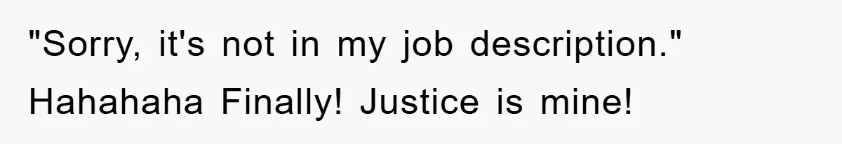 "Sorry, it's not in my job description." Hahahaha Finally! Justice is mine!
