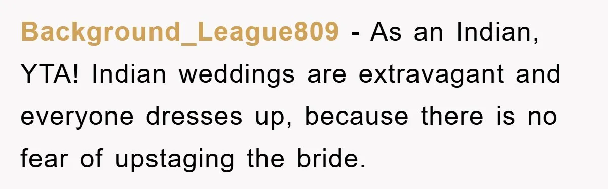 Background_League809 - As an Indian, YTA! Indian weddings are extravagant and everyone dresses up, because there is no fear of upstaging the bride.