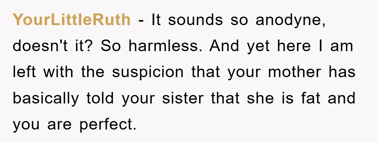 YourLittleRuth - It sounds so anodyne, doesn't it? So harmless. And yet here I am left with the suspicion that your mother has basically told your sister that she is...