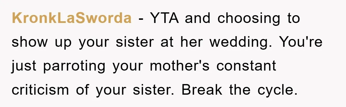 KronkLaSworda - YTA and choosing to show up your sister at her wedding. You're just parroting your mother's constant criticism of your sister. Break the cycle.
