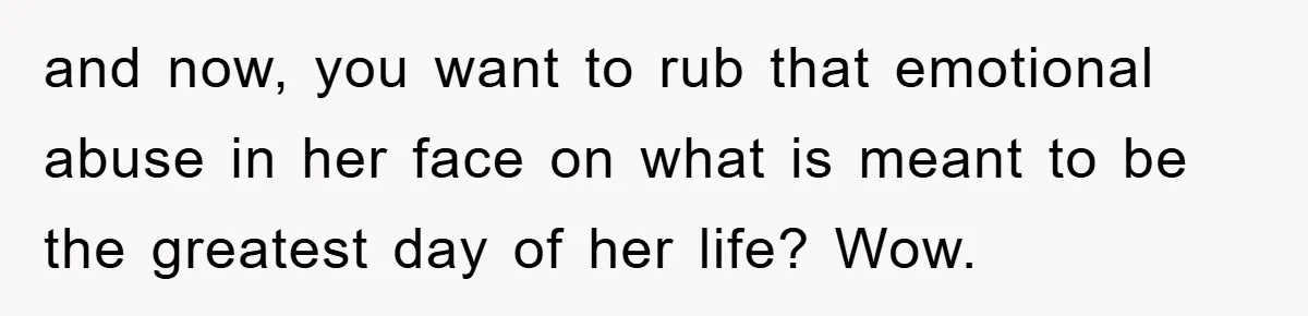 and now, you want to rub that emotional abuse in her face on what is meant to be the greatest day of her life? Wow.