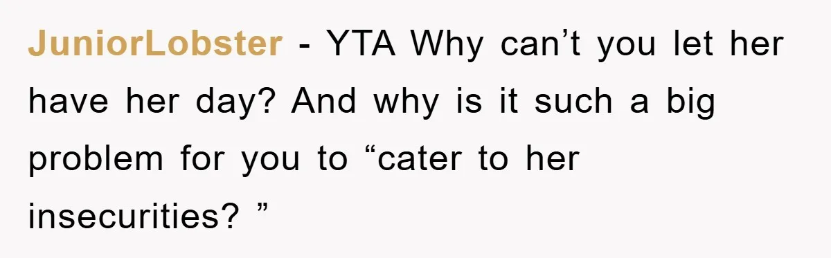 JuniorLobster - YTA Why can’t you let her have her day? And why is it such a big problem for you to “cater to her insecurities? ”