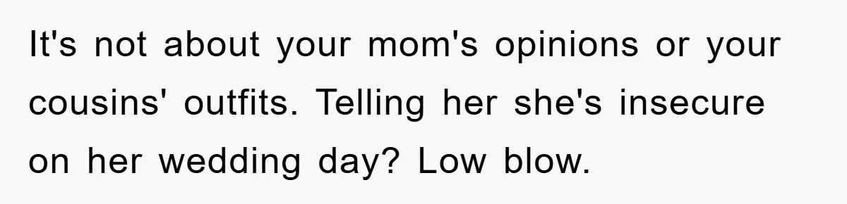 It's not about your mom's opinions or your cousins' outfits. Telling her she's insecure on her wedding day? Low blow.