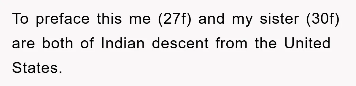 To preface this me (27f) and my sister (30f) are both of Indian descent from the United States.
