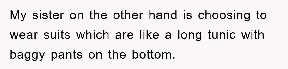 My sister on the other hand is choosing to wear suits which are like a long tunic with baggy pants on the bottom.