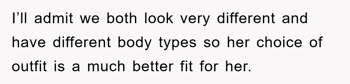 I’ll admit we both look very different and have different body types so her choice of outfit is a much better fit for her.