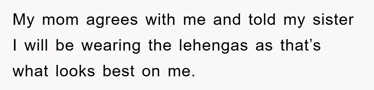 My mom agrees with me and told my sister I will be wearing the lehengas as that’s what looks best on me.