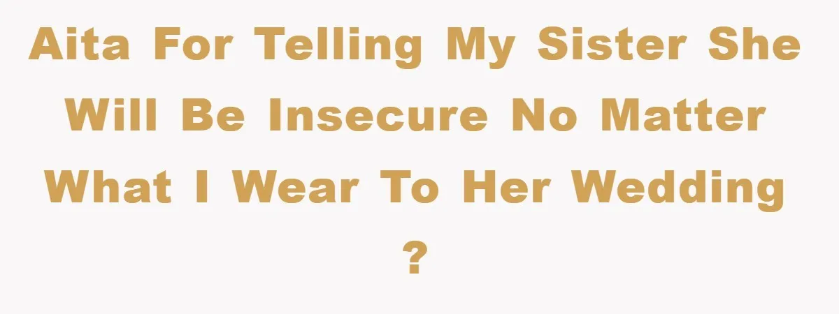 AITA for telling my sister she will be insecure no matter what I wear to her wedding ?