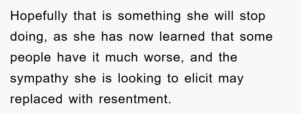 Hopefully that is something she will stop doing, as she has now learned that some people have it much worse, and the sympathy she is looking to elicit may replaced...