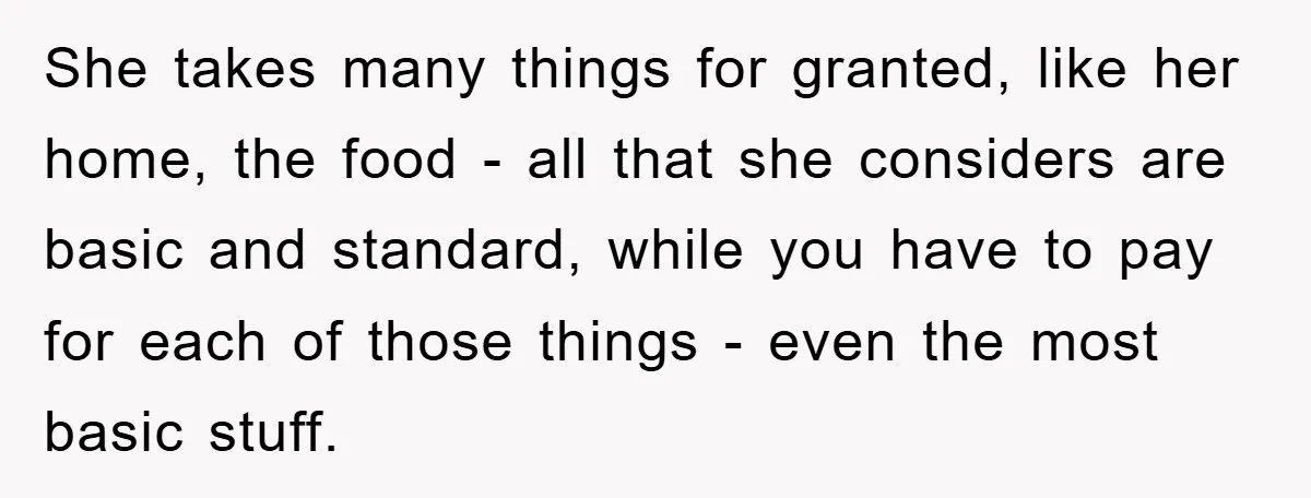 She takes many things for granted, like her home, the food - all that she considers are basic and standard, while you have to pay for each of those things...