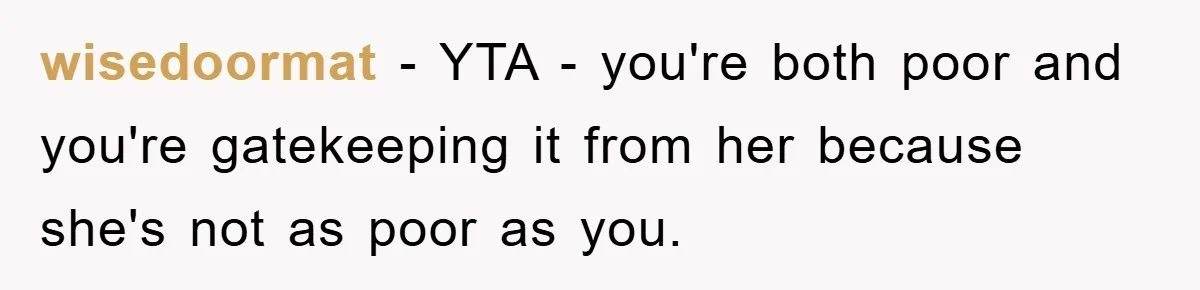 wisedoormat - YTA - you're both poor and you're gatekeeping it from her because she's not as poor as you.