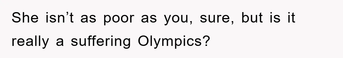 She isn’t as poor as you, sure, but is it really a suffering Olympics?