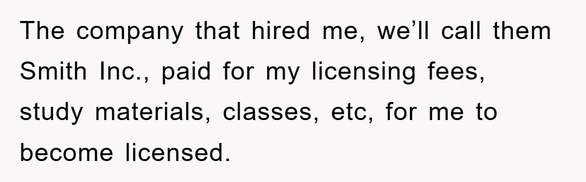 The company that hired me, we’ll call them Smith Inc., paid for my licensing fees, study materials, classes, etc, for me to become licensed.
