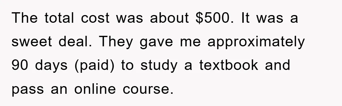 The total cost was about $500. It was a sweet deal. They gave me approximately 90 days (paid) to study a textbook and pass an online course.