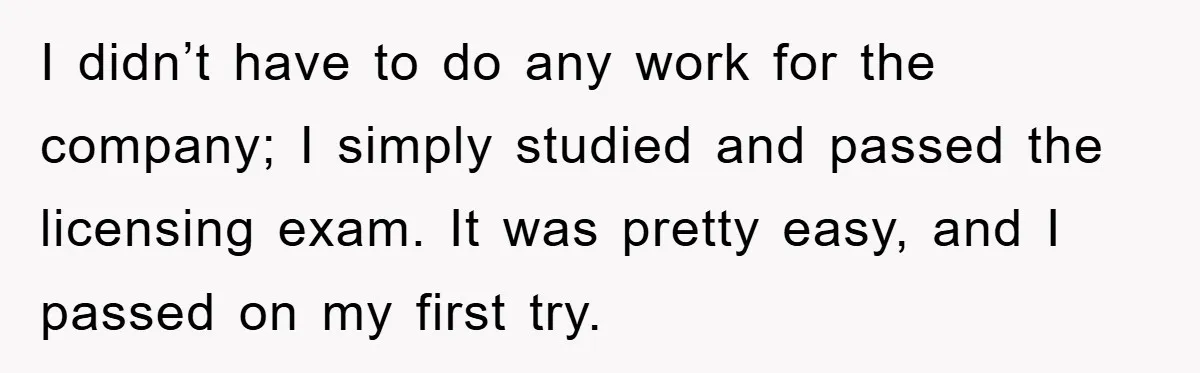 I didn’t have to do any work for the company; I simply studied and passed the licensing exam. It was pretty easy, and I passed on my first try.