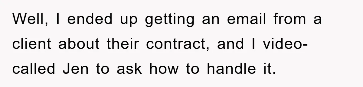 Well, I ended up getting an email from a client about their contract, and I video-called Jen to ask how to handle it.