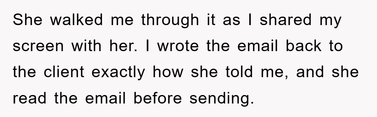 She walked me through it as I shared my screen with her. I wrote the email back to the client exactly how she told me, and she read the email...