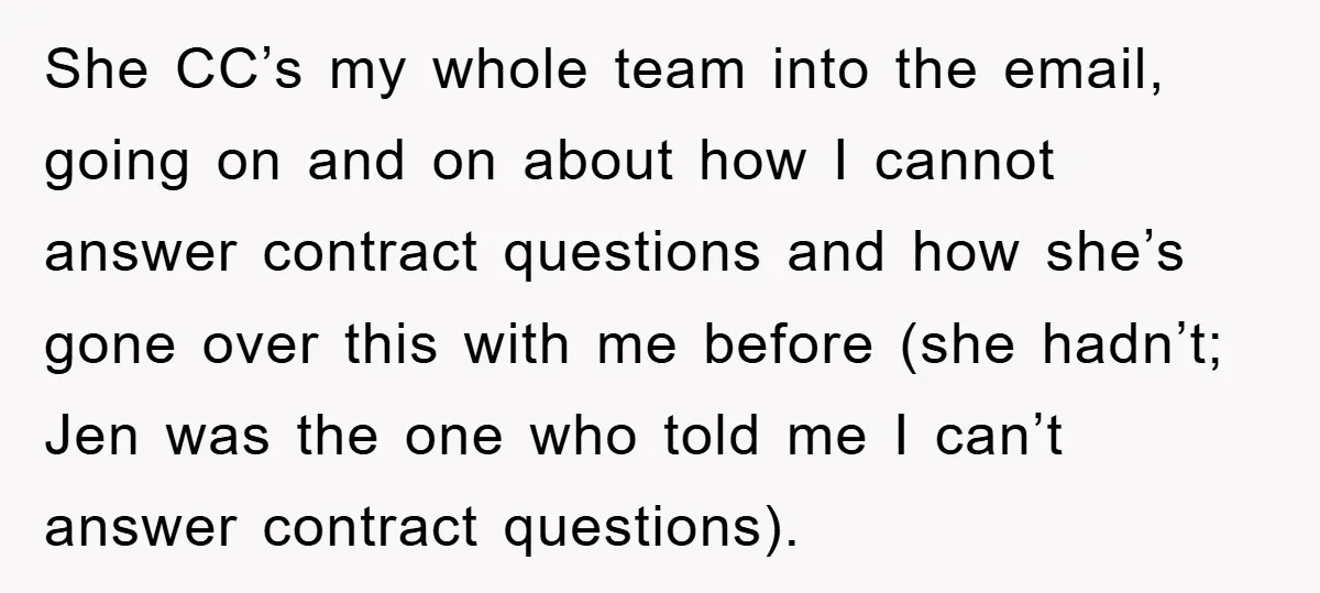 She CC’s my whole team into the email, going on and on about how I cannot answer contract questions and how she’s gone over this with me before (she hadn’t;...