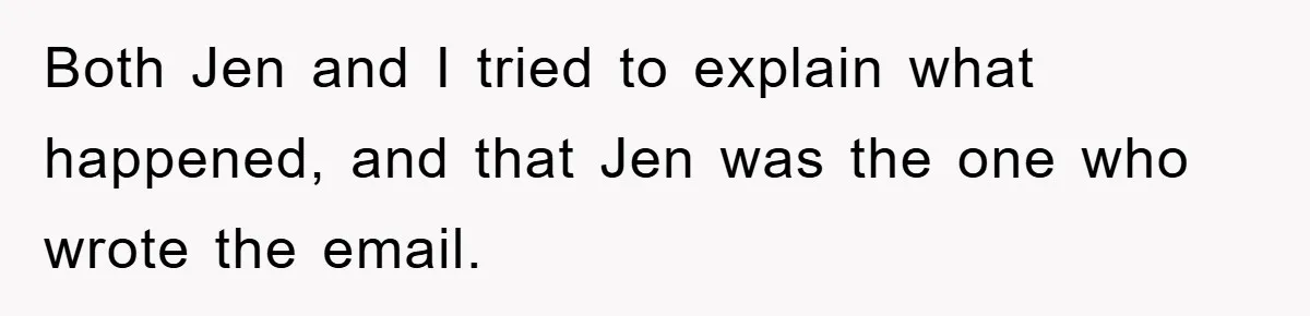 Both Jen and I tried to explain what happened, and that Jen was the one who wrote the email.
