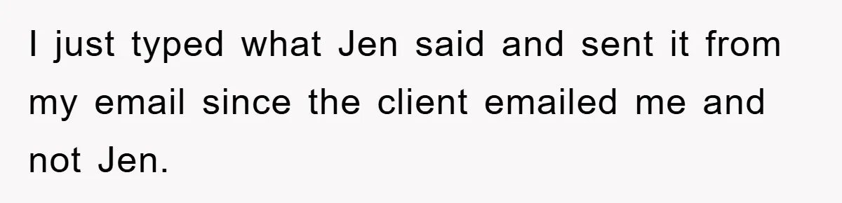 I just typed what Jen said and sent it from my email since the client emailed me and not Jen.