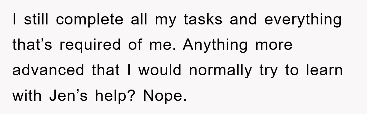 I still complete all my tasks and everything that’s required of me. Anything more advanced that I would normally try to learn with Jen’s help? Nope.