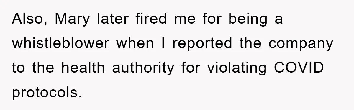 Also, Mary later fired me for being a whistleblower when I reported the company to the health authority for violating COVID protocols.